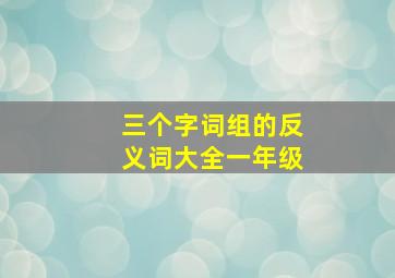 三个字词组的反义词大全一年级