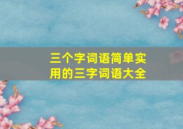 三个字词语简单实用的三字词语大全