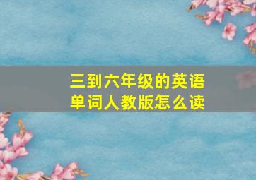 三到六年级的英语单词人教版怎么读