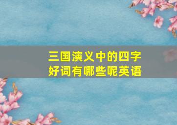 三国演义中的四字好词有哪些呢英语