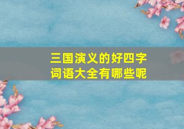 三国演义的好四字词语大全有哪些呢