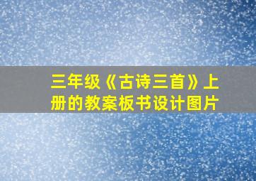 三年级《古诗三首》上册的教案板书设计图片