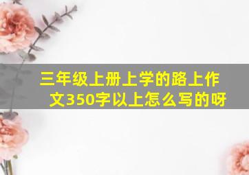 三年级上册上学的路上作文350字以上怎么写的呀