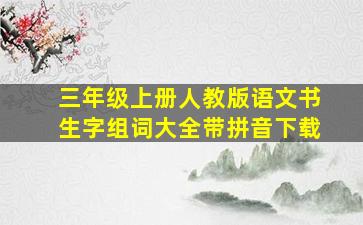 三年级上册人教版语文书生字组词大全带拼音下载