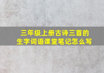 三年级上册古诗三首的生字词语课堂笔记怎么写