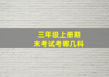 三年级上册期末考试考哪几科