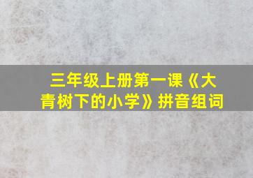 三年级上册第一课《大青树下的小学》拼音组词