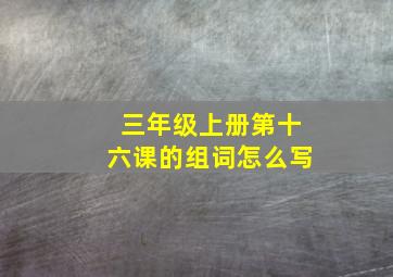 三年级上册第十六课的组词怎么写