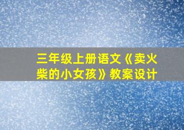 三年级上册语文《卖火柴的小女孩》教案设计