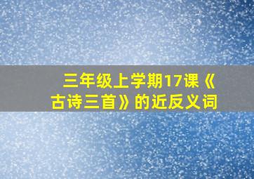 三年级上学期17课《古诗三首》的近反义词