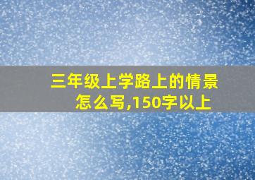 三年级上学路上的情景怎么写,150字以上