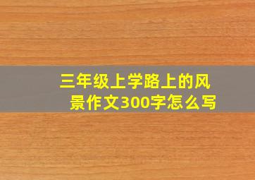 三年级上学路上的风景作文300字怎么写