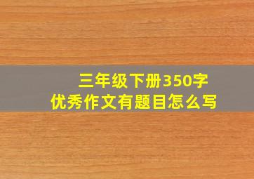 三年级下册350字优秀作文有题目怎么写