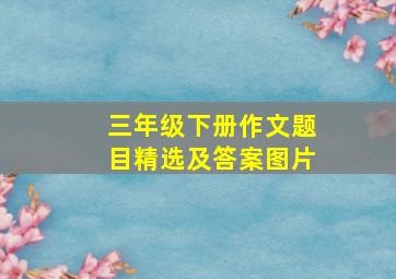 三年级下册作文题目精选及答案图片