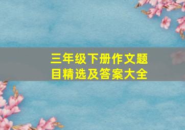 三年级下册作文题目精选及答案大全