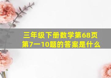 三年级下册数学第68页第7一10题的答案是什么