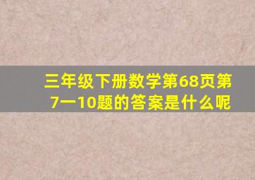 三年级下册数学第68页第7一10题的答案是什么呢