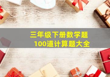 三年级下册数学题100道计算题大全