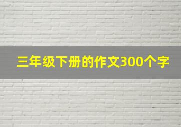 三年级下册的作文300个字