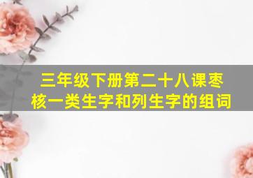 三年级下册第二十八课枣核一类生字和列生字的组词