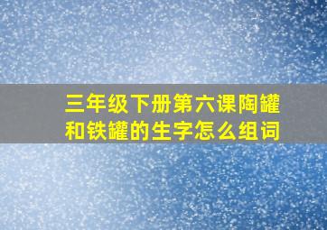 三年级下册第六课陶罐和铁罐的生字怎么组词