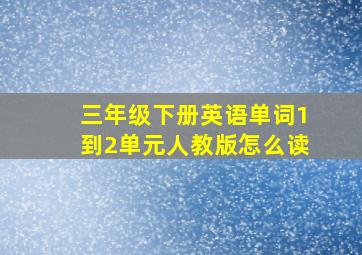 三年级下册英语单词1到2单元人教版怎么读