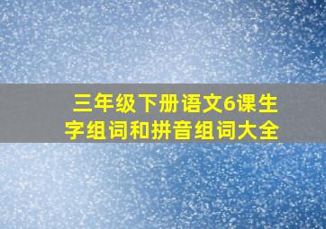 三年级下册语文6课生字组词和拼音组词大全