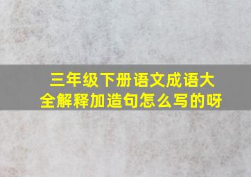 三年级下册语文成语大全解释加造句怎么写的呀