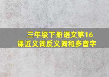 三年级下册语文第16课近义词反义词和多音字