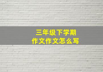 三年级下学期作文作文怎么写