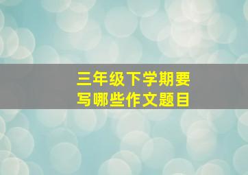 三年级下学期要写哪些作文题目