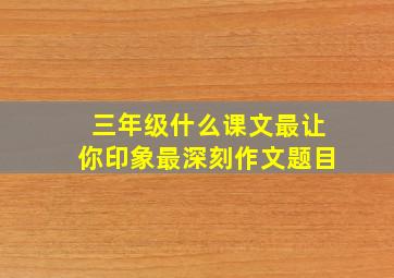 三年级什么课文最让你印象最深刻作文题目