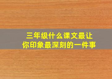 三年级什么课文最让你印象最深刻的一件事