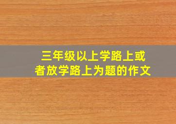 三年级以上学路上或者放学路上为题的作文