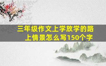 三年级作文上学放学的路上情景怎么写150个字