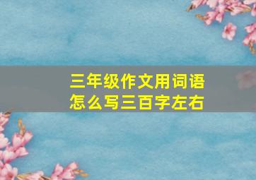 三年级作文用词语怎么写三百字左右