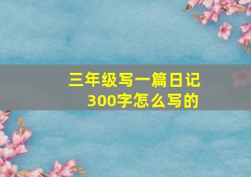 三年级写一篇日记300字怎么写的