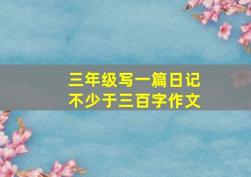 三年级写一篇日记不少于三百字作文