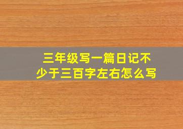 三年级写一篇日记不少于三百字左右怎么写