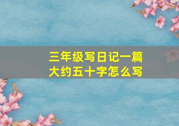 三年级写日记一篇大约五十字怎么写