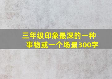 三年级印象最深的一种事物或一个场景300字