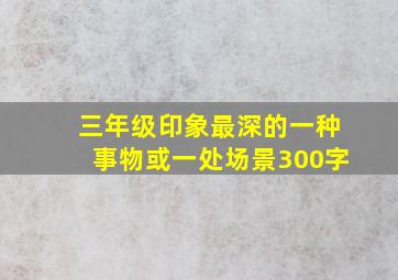 三年级印象最深的一种事物或一处场景300字