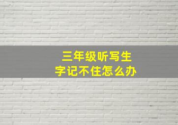 三年级听写生字记不住怎么办