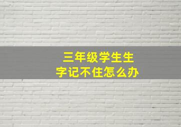 三年级学生生字记不住怎么办