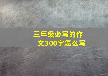 三年级必写的作文300字怎么写