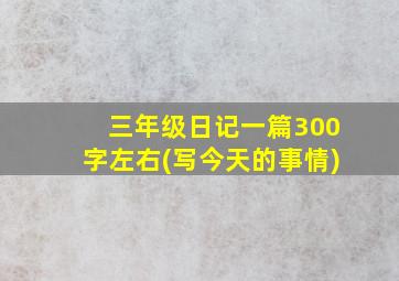 三年级日记一篇300字左右(写今天的事情)