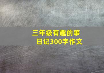 三年级有趣的事日记300字作文