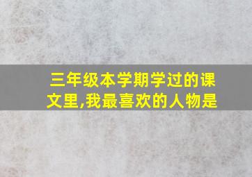 三年级本学期学过的课文里,我最喜欢的人物是