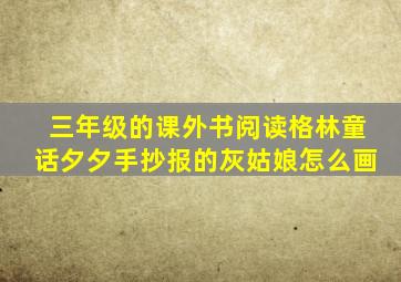 三年级的课外书阅读格林童话夕夕手抄报的灰姑娘怎么画