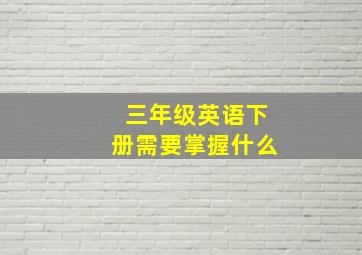 三年级英语下册需要掌握什么